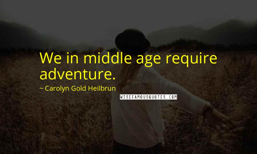 Carolyn Gold Heilbrun Quotes: We in middle age require adventure.