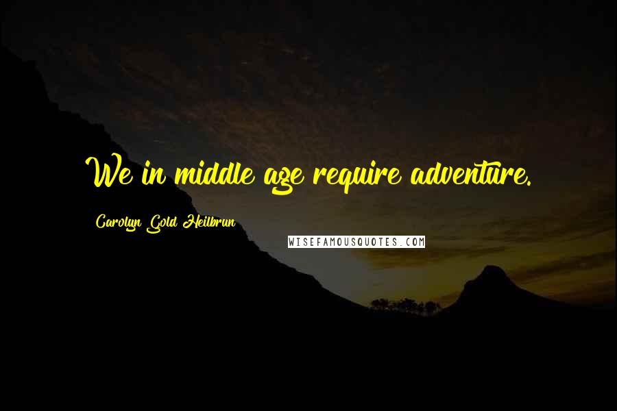 Carolyn Gold Heilbrun Quotes: We in middle age require adventure.