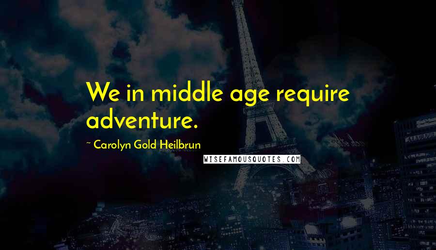 Carolyn Gold Heilbrun Quotes: We in middle age require adventure.