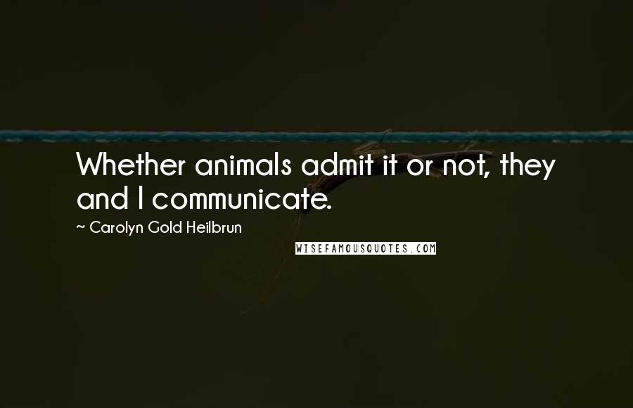 Carolyn Gold Heilbrun Quotes: Whether animals admit it or not, they and I communicate.