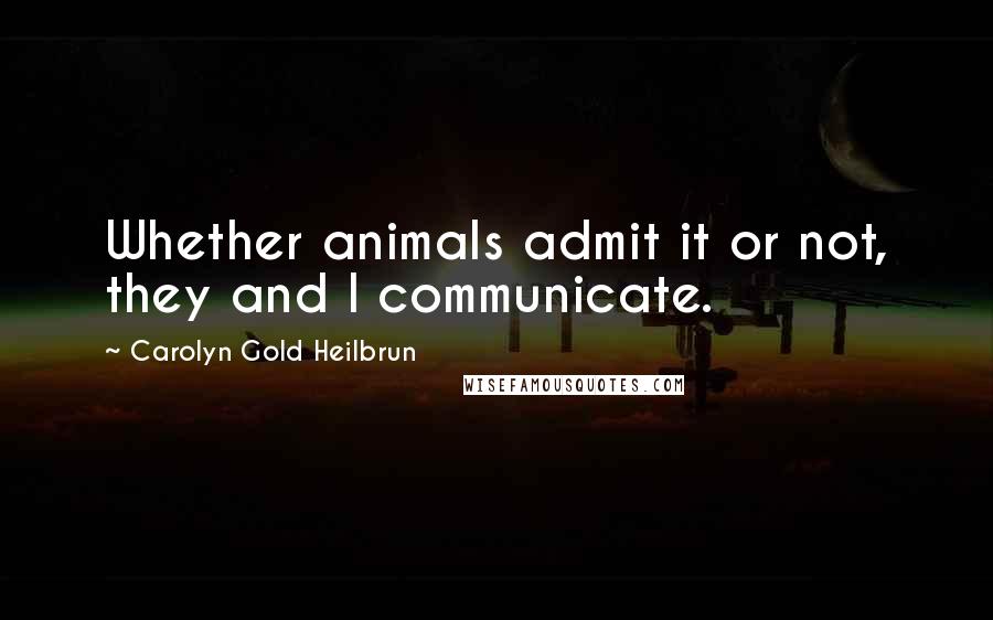 Carolyn Gold Heilbrun Quotes: Whether animals admit it or not, they and I communicate.