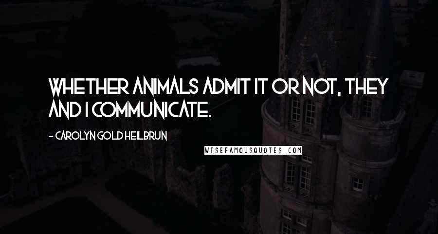 Carolyn Gold Heilbrun Quotes: Whether animals admit it or not, they and I communicate.