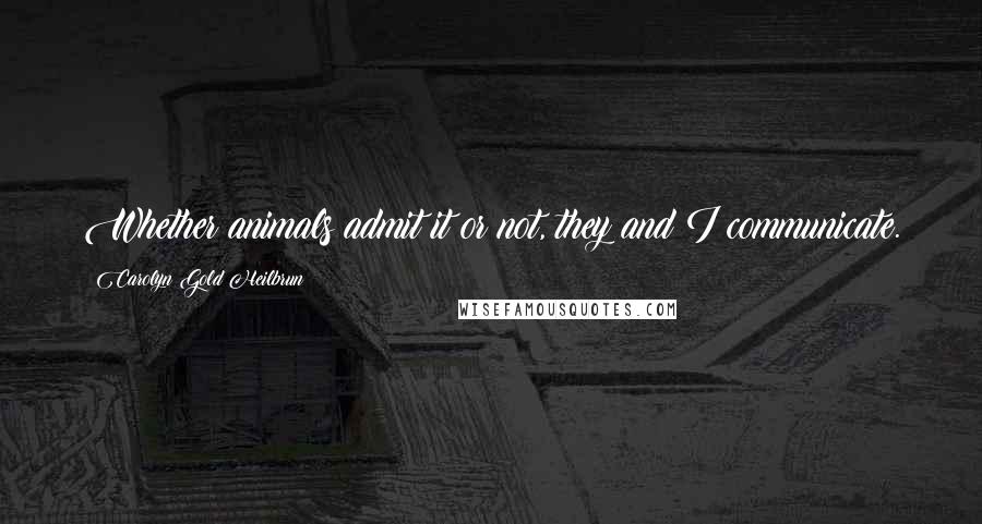 Carolyn Gold Heilbrun Quotes: Whether animals admit it or not, they and I communicate.