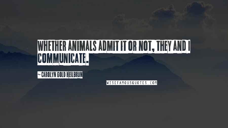 Carolyn Gold Heilbrun Quotes: Whether animals admit it or not, they and I communicate.