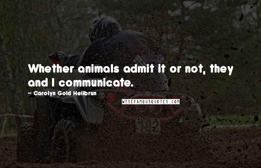 Carolyn Gold Heilbrun Quotes: Whether animals admit it or not, they and I communicate.