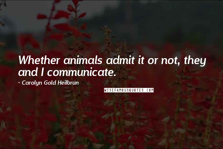 Carolyn Gold Heilbrun Quotes: Whether animals admit it or not, they and I communicate.