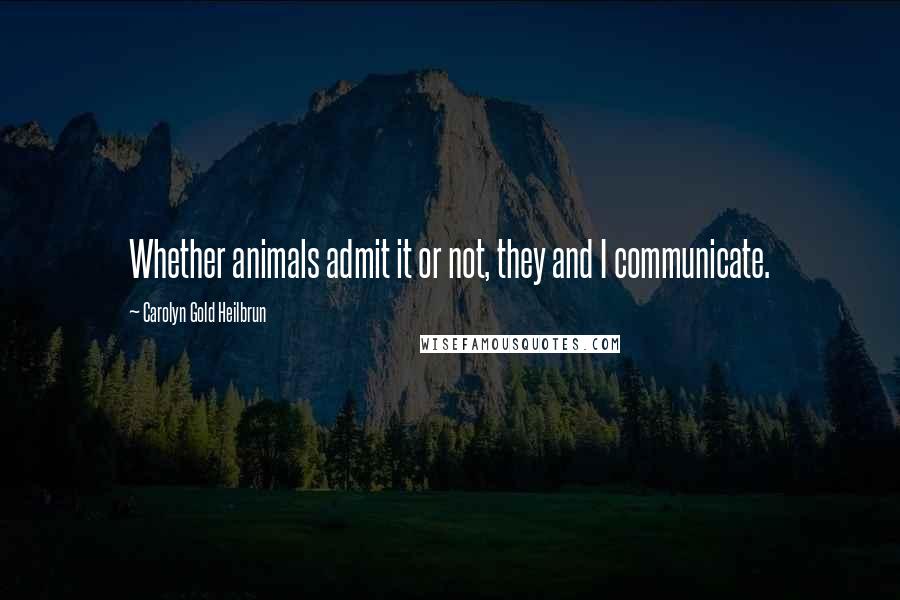 Carolyn Gold Heilbrun Quotes: Whether animals admit it or not, they and I communicate.