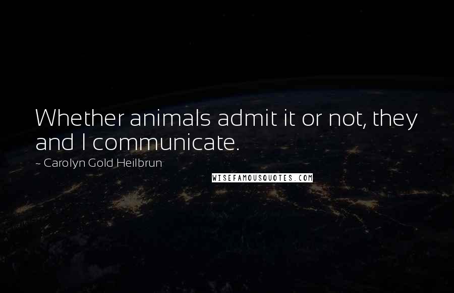 Carolyn Gold Heilbrun Quotes: Whether animals admit it or not, they and I communicate.