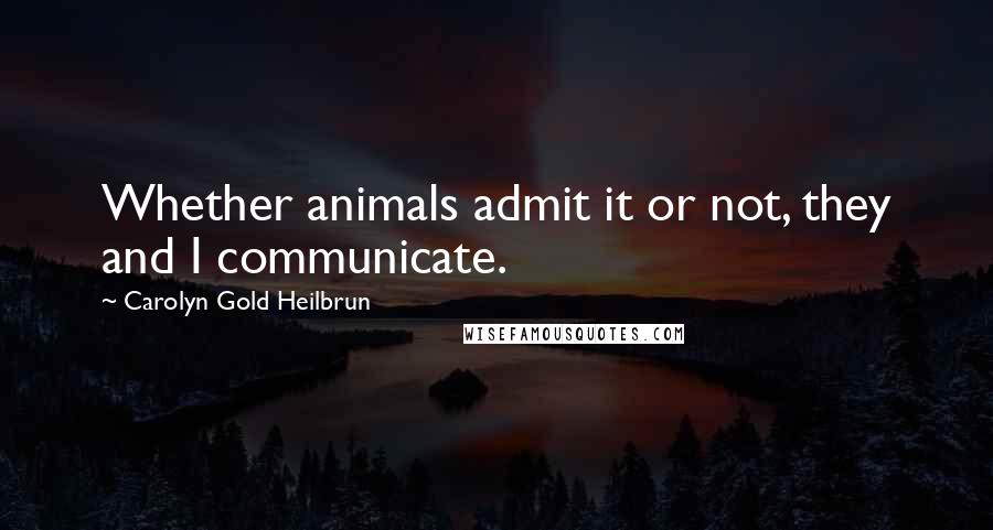 Carolyn Gold Heilbrun Quotes: Whether animals admit it or not, they and I communicate.