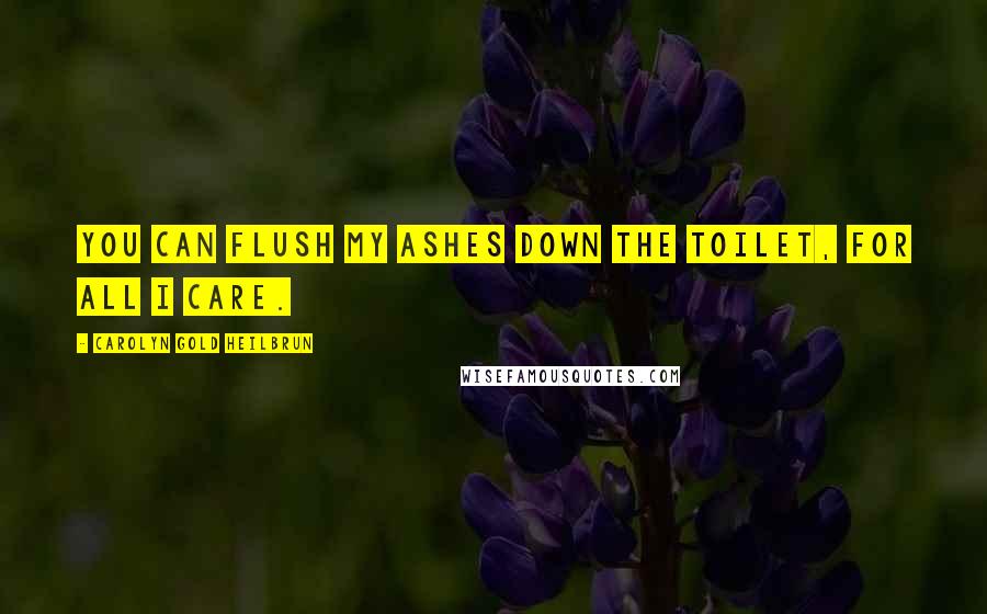 Carolyn Gold Heilbrun Quotes: You can flush my ashes down the toilet, for all I care.