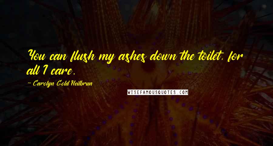 Carolyn Gold Heilbrun Quotes: You can flush my ashes down the toilet, for all I care.