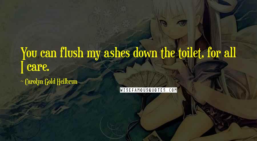Carolyn Gold Heilbrun Quotes: You can flush my ashes down the toilet, for all I care.