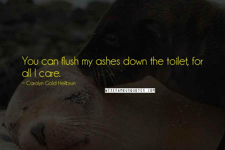 Carolyn Gold Heilbrun Quotes: You can flush my ashes down the toilet, for all I care.