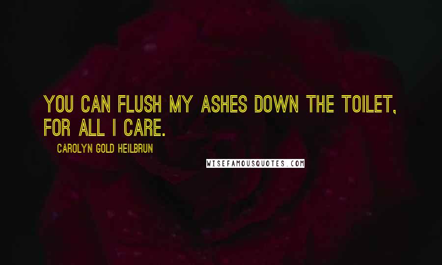 Carolyn Gold Heilbrun Quotes: You can flush my ashes down the toilet, for all I care.