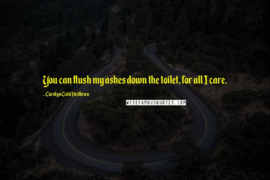 Carolyn Gold Heilbrun Quotes: You can flush my ashes down the toilet, for all I care.