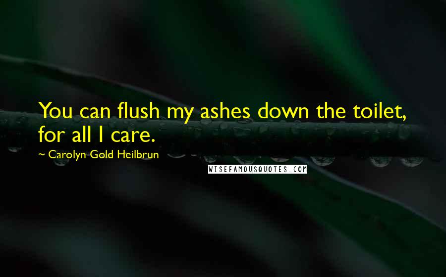 Carolyn Gold Heilbrun Quotes: You can flush my ashes down the toilet, for all I care.