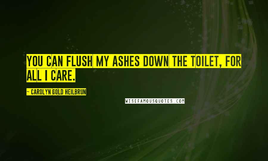 Carolyn Gold Heilbrun Quotes: You can flush my ashes down the toilet, for all I care.
