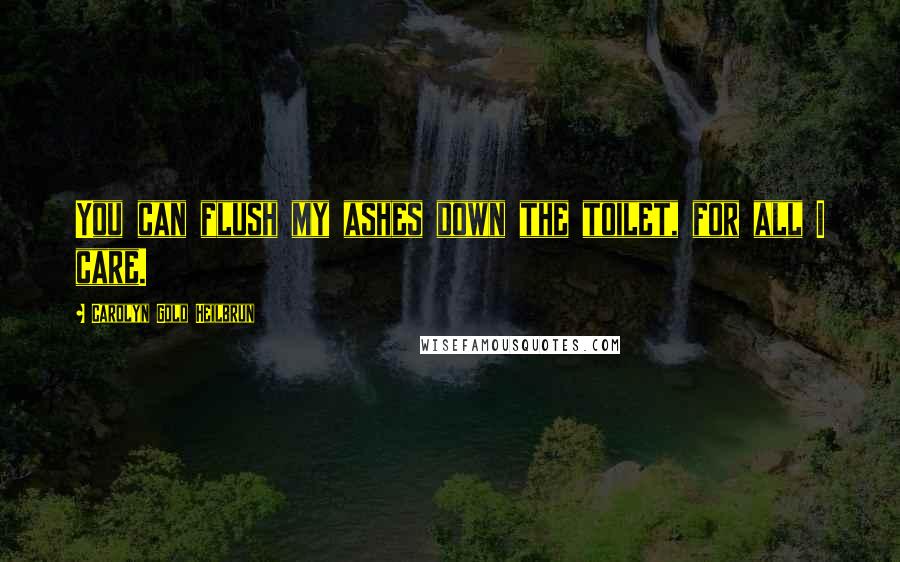 Carolyn Gold Heilbrun Quotes: You can flush my ashes down the toilet, for all I care.
