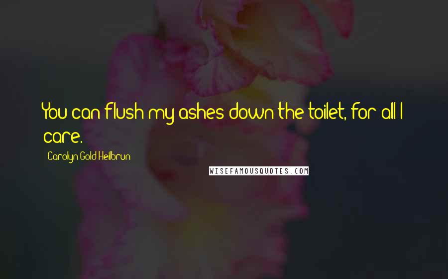 Carolyn Gold Heilbrun Quotes: You can flush my ashes down the toilet, for all I care.