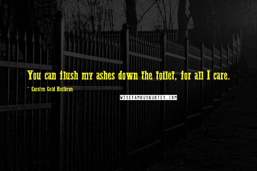 Carolyn Gold Heilbrun Quotes: You can flush my ashes down the toilet, for all I care.