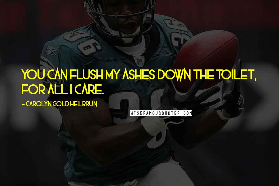 Carolyn Gold Heilbrun Quotes: You can flush my ashes down the toilet, for all I care.