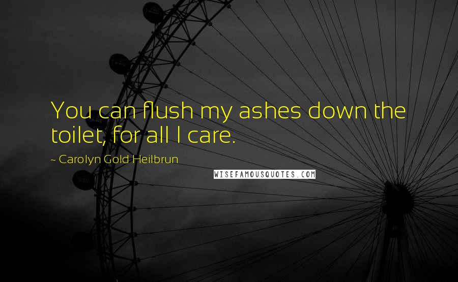 Carolyn Gold Heilbrun Quotes: You can flush my ashes down the toilet, for all I care.