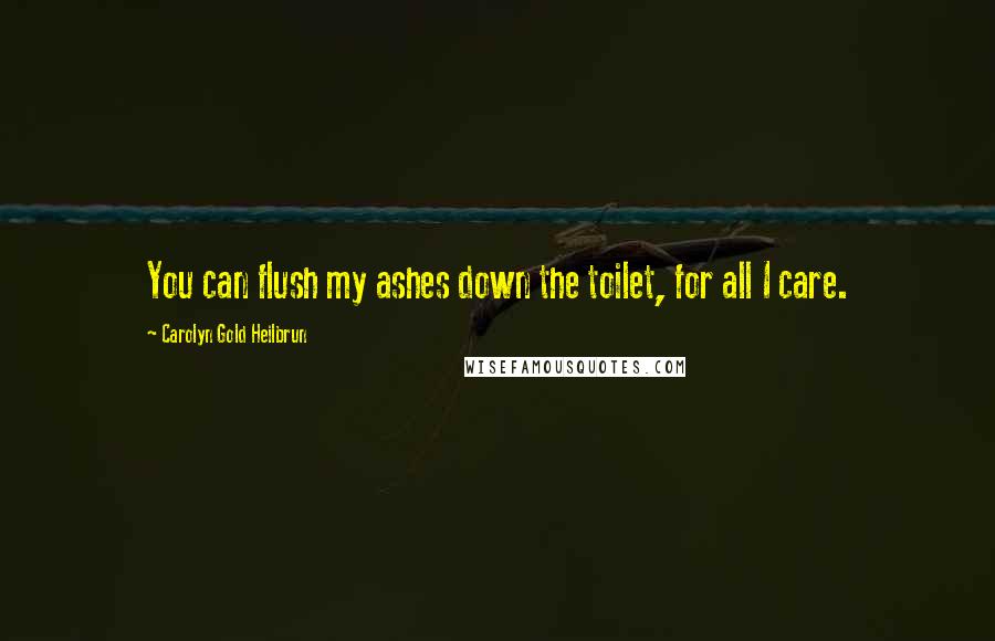 Carolyn Gold Heilbrun Quotes: You can flush my ashes down the toilet, for all I care.