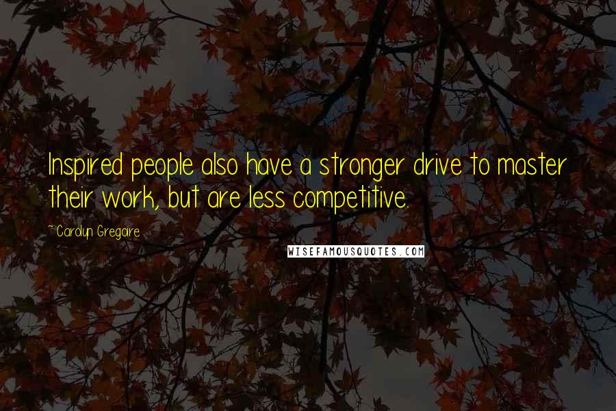 Carolyn Gregoire Quotes: Inspired people also have a stronger drive to master their work, but are less competitive.