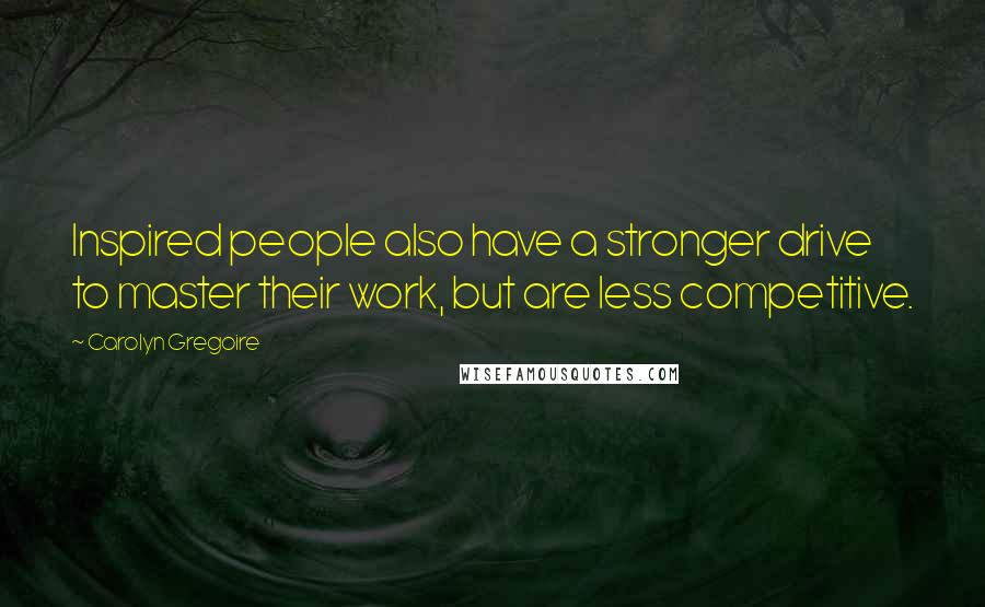 Carolyn Gregoire Quotes: Inspired people also have a stronger drive to master their work, but are less competitive.