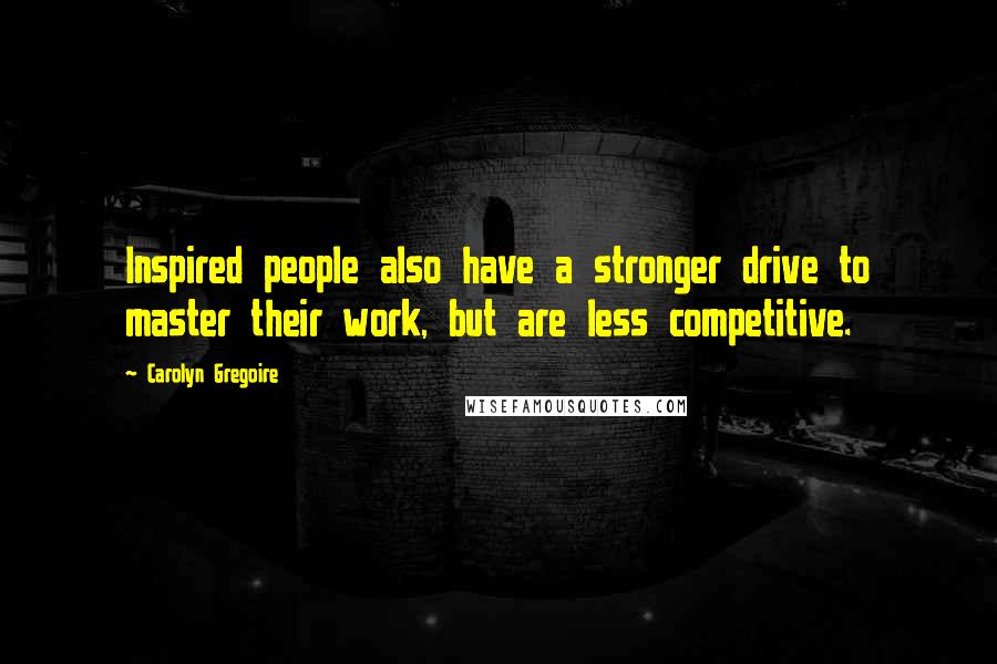 Carolyn Gregoire Quotes: Inspired people also have a stronger drive to master their work, but are less competitive.