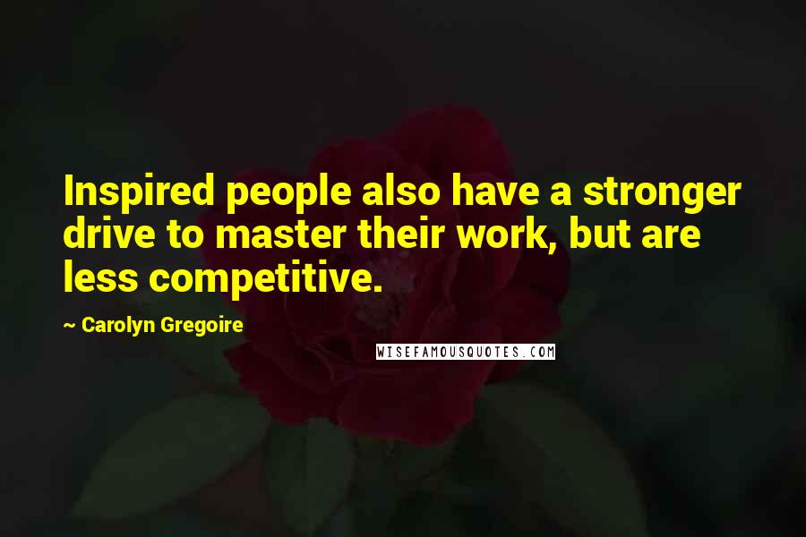 Carolyn Gregoire Quotes: Inspired people also have a stronger drive to master their work, but are less competitive.