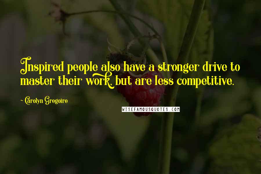 Carolyn Gregoire Quotes: Inspired people also have a stronger drive to master their work, but are less competitive.