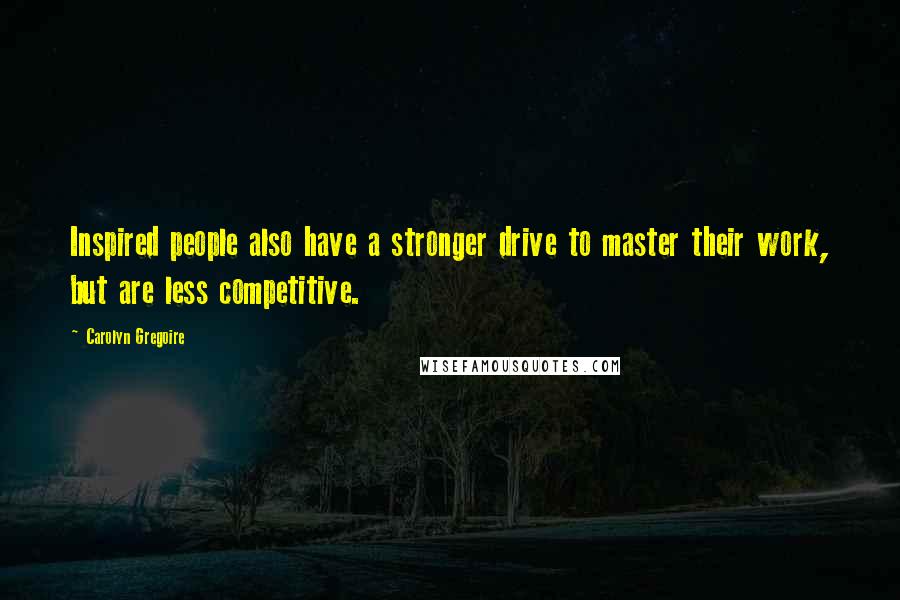 Carolyn Gregoire Quotes: Inspired people also have a stronger drive to master their work, but are less competitive.