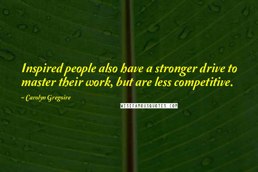 Carolyn Gregoire Quotes: Inspired people also have a stronger drive to master their work, but are less competitive.