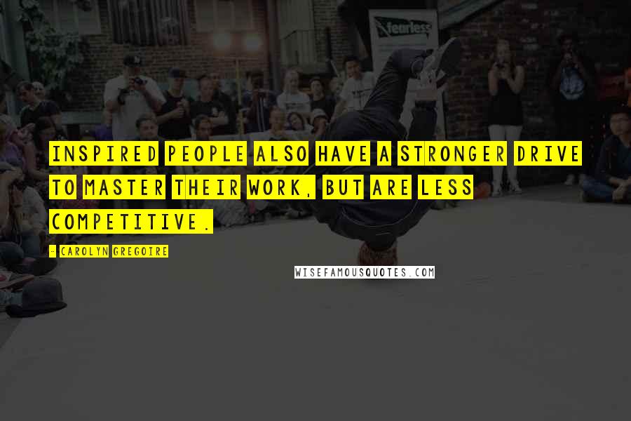 Carolyn Gregoire Quotes: Inspired people also have a stronger drive to master their work, but are less competitive.