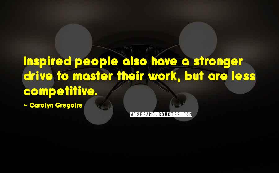 Carolyn Gregoire Quotes: Inspired people also have a stronger drive to master their work, but are less competitive.