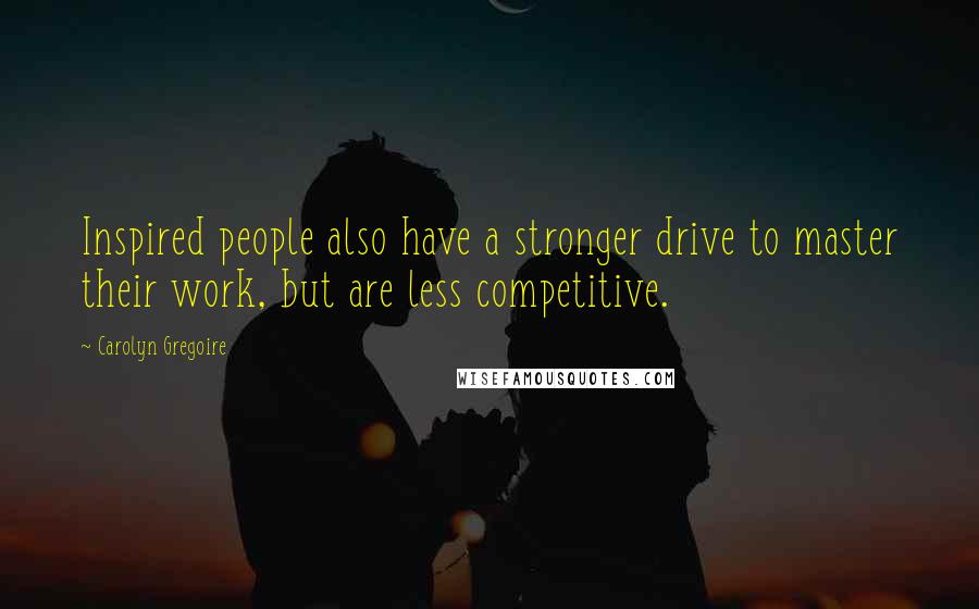 Carolyn Gregoire Quotes: Inspired people also have a stronger drive to master their work, but are less competitive.