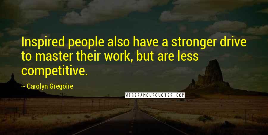 Carolyn Gregoire Quotes: Inspired people also have a stronger drive to master their work, but are less competitive.