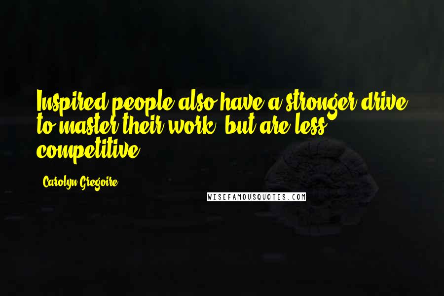 Carolyn Gregoire Quotes: Inspired people also have a stronger drive to master their work, but are less competitive.