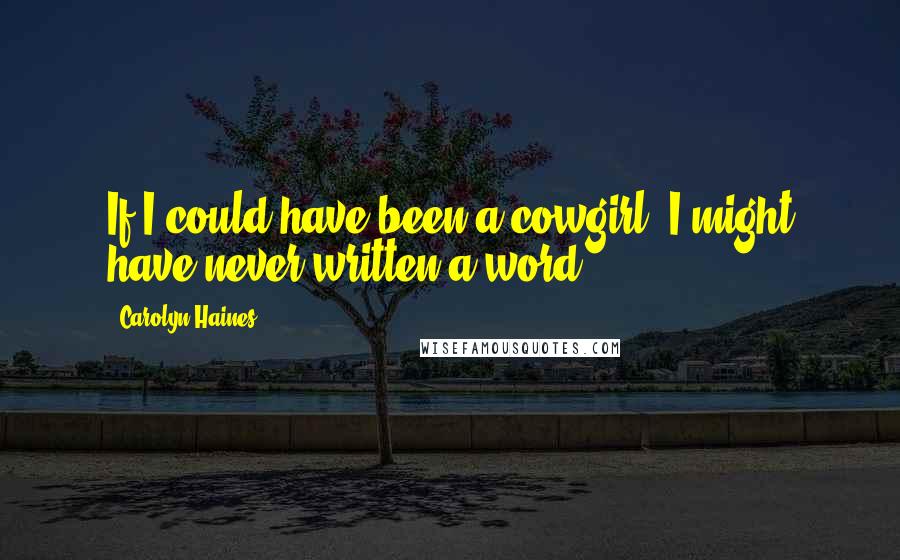 Carolyn Haines Quotes: If I could have been a cowgirl, I might have never written a word.