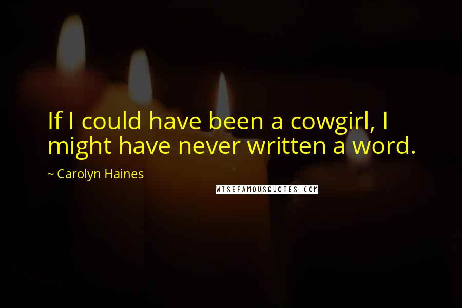 Carolyn Haines Quotes: If I could have been a cowgirl, I might have never written a word.