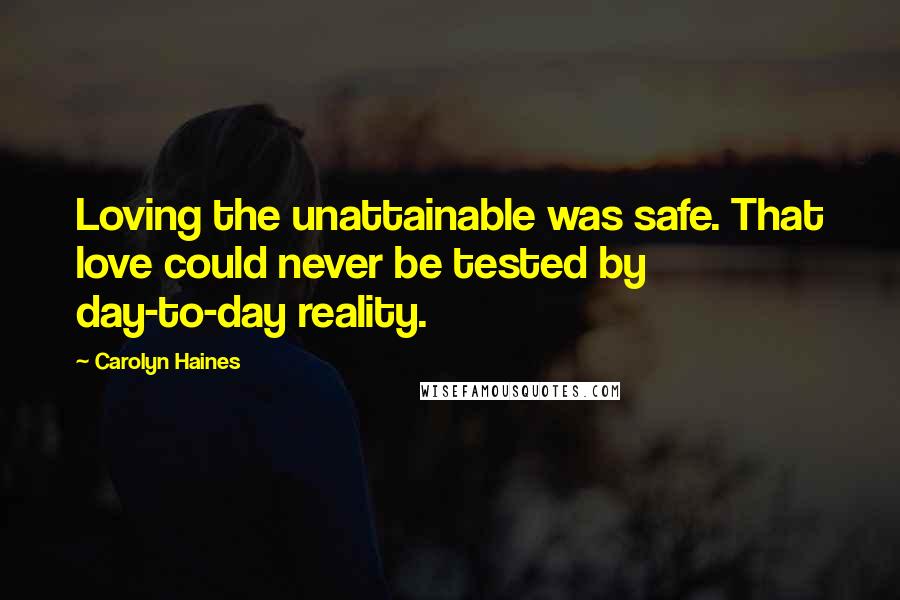 Carolyn Haines Quotes: Loving the unattainable was safe. That love could never be tested by day-to-day reality.