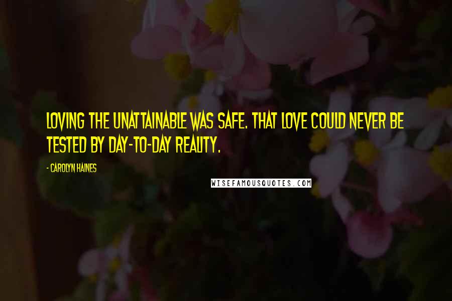 Carolyn Haines Quotes: Loving the unattainable was safe. That love could never be tested by day-to-day reality.