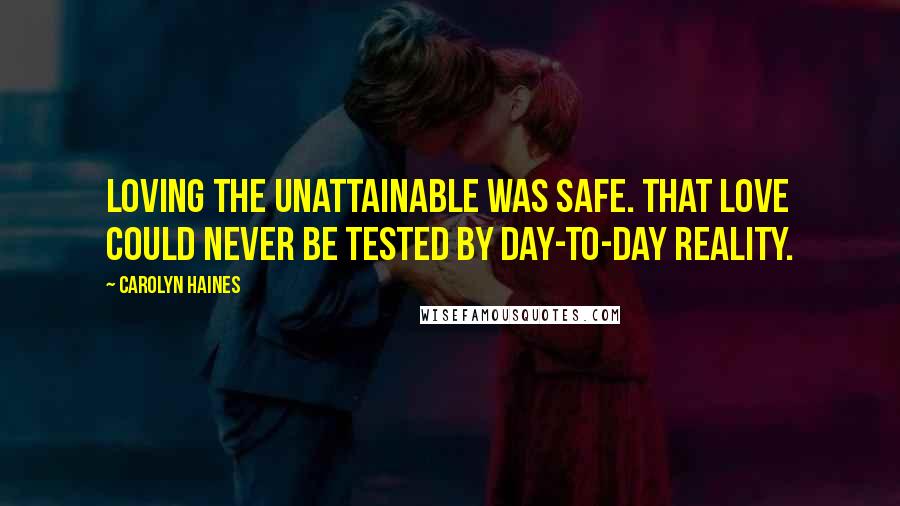 Carolyn Haines Quotes: Loving the unattainable was safe. That love could never be tested by day-to-day reality.