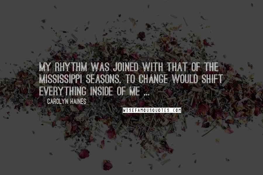 Carolyn Haines Quotes: My rhythm was joined with that of the Mississippi seasons. To change would shift everything inside of me ...