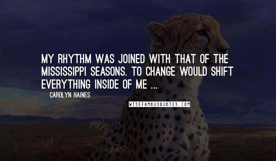 Carolyn Haines Quotes: My rhythm was joined with that of the Mississippi seasons. To change would shift everything inside of me ...