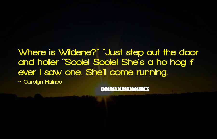 Carolyn Haines Quotes: Where is Wildene?" "Just step out the door and holler "Sooie! Sooie! She's a ho hog if ever I saw one. She'll come running.