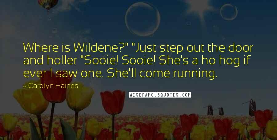 Carolyn Haines Quotes: Where is Wildene?" "Just step out the door and holler "Sooie! Sooie! She's a ho hog if ever I saw one. She'll come running.