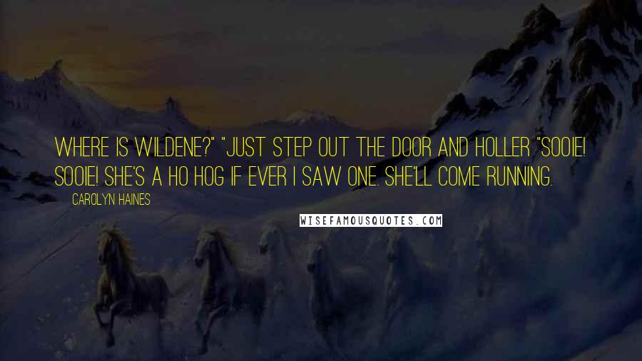 Carolyn Haines Quotes: Where is Wildene?" "Just step out the door and holler "Sooie! Sooie! She's a ho hog if ever I saw one. She'll come running.