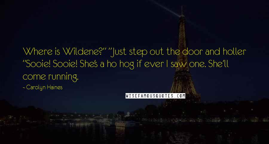Carolyn Haines Quotes: Where is Wildene?" "Just step out the door and holler "Sooie! Sooie! She's a ho hog if ever I saw one. She'll come running.